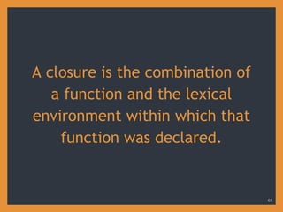 A closure is the combination of
a function and the lexical
environment within which that
function was declared.
61
 