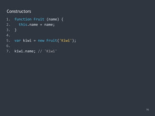 Constructors
70
1. function Fruit (name) {
2. this.name = name;
3. }
4.
5. var kiwi = new Fruit('Kiwi');
6.
7. kiwi.name; // 'Kiwi'
 