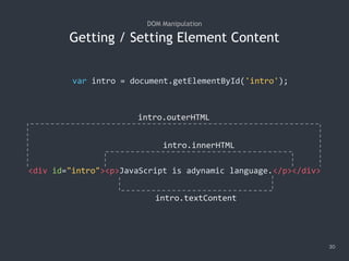 Getting / Setting Element Content
30
DOM Manipulation
<div id="intro"><p>JavaScript is adynamic language.</p></div>
intro.outerHTML
intro.innerHTML
intro.textContent
var intro = document.getElementById('intro');
 