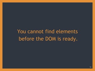 You cannot find elements
before the DOM is ready.
70
 