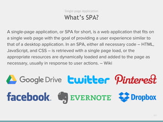 What’s SPA?
40
Single-page Application
A single-page application, or SPA for short, is a web application that fits on
a single web page with the goal of providing a user experience similar to
that of a desktop application. In an SPA, either all necessary code – HTML,
JavaScript, and CSS – is retrieved with a single page load, or the
appropriate resources are dynamically loaded and added to the page as
necessary, usually in response to user actions. – Wiki
 