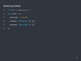 Reducing Globals
20
1. /* Use a nmaespace */
2. var util = {
3. version: '1.2.0',
4. unique: function () {},
5. extend: function () {}
6. };
 