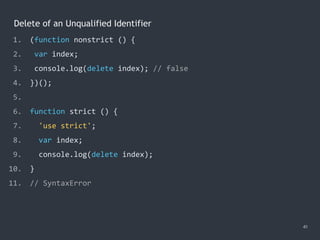 Delete of an Unqualified Identifier
41
1. (function nonstrict () {
2. var index;
3. console.log(delete index); // false
4. })();
5.
6. function strict () {
7. 'use strict';
8. var index;
9. console.log(delete index);
10. }
11. // SyntaxError
 