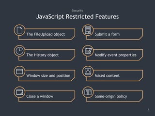 JavaScript Restricted Features
7
Security
Submit a form
The History object
The FileUpload object
Window size and position
Modify event properties
Mixed content
Close a window Same-origin policy
 