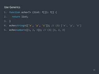 Use Generics
22
1. function echo<T> (list: T[]): T[] {
2. return list;
3. }
4. echo<string>(['x', 'y', 'z']); // (3) ['x', 'y', 'z']
5. echo<number>([1, 2, 3]); // (3) [1, 2, 3]
 