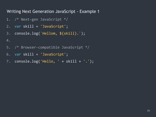 Writing Next Generation JavaScript - Example 1
26
1. /* Next-gen JavaScript */
2. var skill = 'JavaScript';
3. console.log(`Hellom, ${skill}.`);
4.
5. /* Browser-compatible JavaScript */
6. var skill = 'JavaScript';
7. console.log('Hello, ' + skill + '.');
 