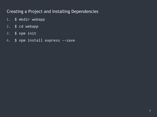 9
Creating a Project and Installing Dependencies
1. $ mkdir webapp
2. $ cd webapp
3. $ npm init
4. $ npm install express --save
 
