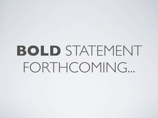 BOLD STATEMENT
 FORTHCOMING...
 