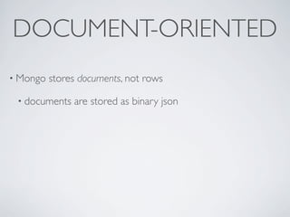 DOCUMENT-ORIENTED
• Mongo   stores documents, not rows

 • documents   are stored as binary json
 