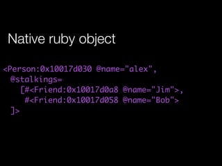 Native ruby object

<Person:0x10017d030 @name="alex",
  @stalkings=
     [#<Friend:0x10017d0a8 @name="Jim">,
      #<Friend:0x10017d058 @name="Bob">
  ]>
 