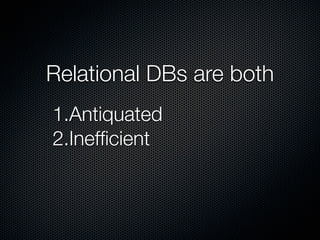 Relational DBs are both
1.Antiquated
2.Inefﬁcient
 