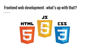Frontend web development - what’s up with that?
 