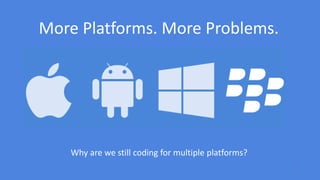 5
More Platforms. More Problems.
Why are we still coding for multiple platforms?
 