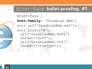 @font-face bullet-proofing, #1
     @font-face {
     font-family: 'Graublau Web';
     src: url('GraublauWeb.eot');
     src: local('☺'),
       url('GraublauWeb.woff')
       format('woff'),
       url('GraublauWeb.ttf')
       format('truetype');
     }



52
 