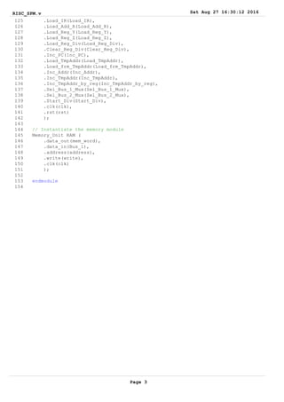 RISC_SPM.v Sat Aug 27 16:30:12 2016
Page 3
125 .Load_IR(Load_IR),
126 .Load_Add_R(Load_Add_R),
127 .Load_Reg_Y(Load_Reg_Y),
128 .Load_Reg_Z(Load_Reg_Z),
129 .Load_Reg_Div(Load_Reg_Div),
130 .Clear_Reg_Div(Clear_Reg_Div),
131 .Inc_PC(Inc_PC),
132 .Load_TmpAddr(Load_TmpAddr),
133 .Load_frm_TmpAddr(Load_frm_TmpAddr),
134 .Inc_Addr(Inc_Addr),
135 .Inc_TmpAddr(Inc_TmpAddr),
136 .Inc_TmpAddr_by_reg(Inc_TmpAddr_by_reg),
137 .Sel_Bus_1_Mux(Sel_Bus_1_Mux),
138 .Sel_Bus_2_Mux(Sel_Bus_2_Mux),
139 .Start_Div(Start_Div),
140 .clk(clk),
141 .rst(rst)
142 );
143
144 // Instantiate the memory module
145 Memory_Unit RAM (
146 .data_out(mem_word),
147 .data_in(Bus_1),
148 .address(address),
149 .write(write),
150 .clk(clk)
151 );
152
153 endmodule
154
 