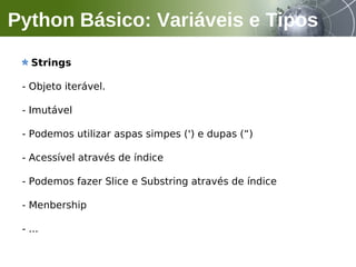 Strings
- Objeto iterável.
- Imutável
- Podemos utilizar aspas simpes (') e dupas (“)
- Acessível através de índice
- Podemos fazer Slice e Substring através de índice
- Menbership
- ...
Python Básico: Variáveis e Tipos
 