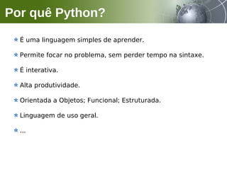 É uma linguagem simples de aprender.
Permite focar no problema, sem perder tempo na sintaxe.
É interativa.
Alta produtividade.
Orientada a Objetos; Funcional; Estruturada.
Linguagem de uso geral.
...
Por quê Python?
 