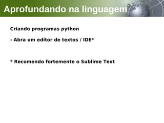 Criando programas python
- Abra um editor de textos / IDE*
* Recomendo fortemente o Sublime Text
Aprofundando na linguagem
 