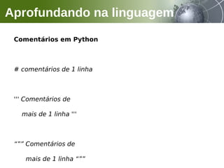 Comentários em Python
# comentários de 1 linha
''' Comentários de
mais de 1 linha '''
“”” Comentários de
mais de 1 linha “””
Aprofundando na linguagem
 