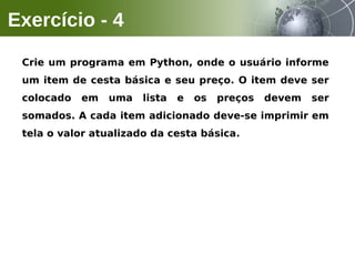 Crie um programa em Python, onde o usuário informe
um item de cesta básica e seu preço. O item deve ser
colocado em uma lista e os preços devem ser
somados. A cada item adicionado deve-se imprimir em
tela o valor atualizado da cesta básica.
Exercício - 4
 