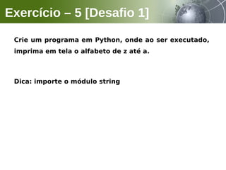 Crie um programa em Python, onde ao ser executado,
imprima em tela o alfabeto de z até a.
Dica: importe o módulo string
Exercício – 5 [Desafio 1]
 