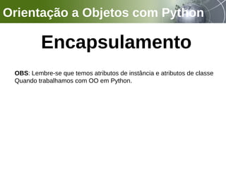 Orientação a Objetos com Python
Encapsulamento
OBS: Lembre-se que temos atributos de instância e atributos de classe
Quando trabalhamos com OO em Python.
 