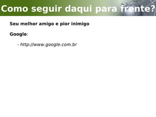 Seu melhor amigo e pior inimigo
Google:
- http://www.google.com.br
Como seguir daqui para frente?
 