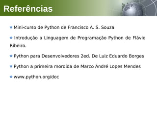Mini-curso de Python de Francisco A. S. Souza
Introdução a Linguagem de Programação Python de Flávio
Ribeiro.
Python para Desenvolvedores 2ed. De Luiz Eduardo Borges
Python a primeira mordida de Marco André Lopes Mendes
www.python.org/doc
Referências
 