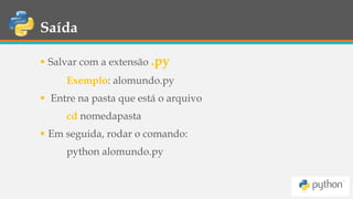 Saída
 Salvar com a extensão .py
Exemplo: alomundo.py
 Entre na pasta que está o arquivo
cd nomedapasta
 Em seguida, rodar o comando:
python alomundo.py
 