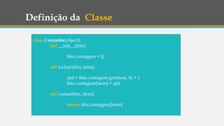 Definição da Classe
class Contador(object):
def __init__(this):
this.contagem = {}
def incluir(this, item):
qtd = this.contagem.get(item, 0) + 1
this.contagem[item] = qtd
def contar(this, item):
return this.contagem[item]
 