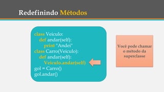 Redefinindo Métodos
class Veiculo:
def andar(self):
print "Andei"
class Carro(Veiculo):
def andar(self):
Veiculo.andar(self)
gol = Carro()
gol.andar()
Você pode chamar
o método da
superclasse
 