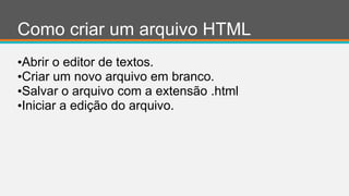 Como criar um arquivo HTML
•Abrir o editor de textos.
•Criar um novo arquivo em branco.
•Salvar o arquivo com a extensão .html
•Iniciar a edição do arquivo.
 