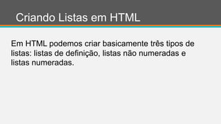 Criando Listas em HTML
Em HTML podemos criar basicamente três tipos de
listas: listas de definição, listas não numeradas e
listas numeradas.
 