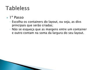  1º Passo
◦ Escolha os containers do layout, ou seja, as divs
principais que serão criadas;
◦ Não se esqueça que as margens entre um container
e outro contam na soma da largura do seu layout.
 