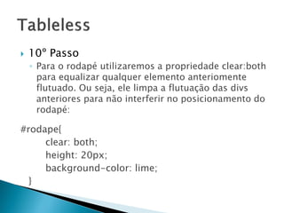  10º Passo
◦ Para o rodapé utilizaremos a propriedade clear:both
para equalizar qualquer elemento anteriomente
flutuado. Ou seja, ele limpa a flutuação das divs
anteriores para não interferir no posicionamento do
rodapé:
#rodape{
clear: both;
height: 20px;
background-color: lime;
}
 