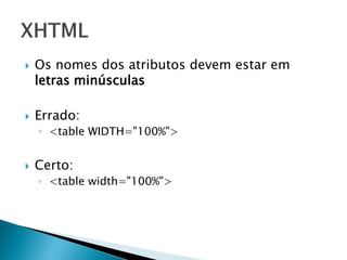  Os nomes dos atributos devem estar em
letras minúsculas
 Errado:
◦ <table WIDTH="100%">
 Certo:
◦ <table width="100%">
 