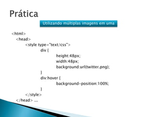 Utilizando múltiplas imagens em uma
<html>
<head>
<style type="text/css">
div {
height:48px;
width:48px;
background:url(twitter.png);
}
div:hover {
background-position:100%;
}
</style>
</head> ...
 