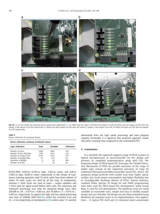 85.653 MHz, 9.954 ns (6.392 ns logic, 3.562 ns route), and 4.28 ns
(3.863 ns logic, 0.420 ns route) respectively. In this design of max-
imum scanning operation, total 19 clock cycles have been utilized, of
which 16 clock cycles are used by all the rung 16 components,
whereas 2 clock cycles are used in input – output updation and
1 clock cycle for signal arrival before clock cycle. The maximum and
minimum processing scan time for proposed design have been
226.108 ns (19Â 11.675 nsþ4.283 ns) and 39.308 ns (3Â 11.675 nsþ
4.283 ns) respectively. As against the high and low speed processing
scan time of YASNAC J300 PLC[50], which has recorded 4 ms and
(4Â n) ms respectively, as mentioned in [50], where value “n” could be
determined from the high speed processing and total program
capacity. Eventually, it is apparent that proposed approach results
into faster scanning time compared to the conventional PLC.
5. Conclusions
In a nutshell, this approach suggests usage of FPGA in place of
typical microprocessor or microcontroller for PLC design and
presents its simpliﬁed implementation along with GUI. The
proposed design of FPGA based PLC leverages the Parallel Execu-
tion Mechanism of FPGA for parallel execution of the rungs of
ladder logic instead of the sequential execution of rungs by
traditional Microprocessor/Microcontroller based PLC. Hence, the
proposed design performs with smaller scan time, higher speed,
smaller size, lesser power consumption and higher ﬂexibility due
to reconﬁgurable hardware feature of FPGA. Typical industry-
standard Xilinx Spartan 3E design kit and VHDL programming
have been used for FPGA based PLC development, while Visual
Basic is used for GUI development. The platforms used are easily
available at reasonable costs, simple and easy to modify, expand
design and user-friendly. The design has also been simulated using
Modelsim SE simulator prior to its implementation. Two applica-
tions – (i) typical PLC itself and (ii) industrial alarm annunciator
Fig. 10. (a–d) Test results for industrial alarm annunciator application [7]. (a) When any one input is ON then the output 4 is ON. (b) When any two inputs are ON, then the
output 2 and output 4 are ON respectively. (c) When any three inputs are ON, then the output 2, output 3 and output 4 are ON. (d) When all inputs are ON, then all outputs
are ON respectively.
Table 4
Device utilization for proposed design.
Device utilization summary (Estimated values)
Logic utilization Used Available Utilization
Number of slices 3298 4656 70%
Number of slice ﬂip ﬂops 1140 9312 12%
Number of 4 input LUTs 6315 9312 67%
Number of bonded IOBs 10 232 4%
Nuumber of BRAMs 8 20 40%
Number of GCLKs 1 24 4%
D. Patel et al. / ISA Transactions 54 (2015) 156–168166
 