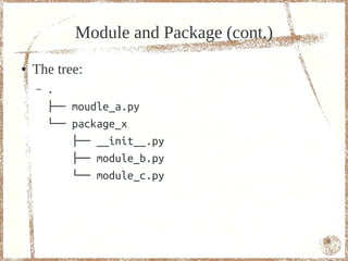 Module and Package (cont.)
●   The tree:
    –   .
        ├── moudle_a.py
        └── package_x
            ├── __init__.py
            ├── module_b.py
            └── module_c.py




                                         6
 