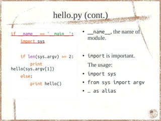 hello.py (cont.)
if __name__ == '__main__':
                             ●   __name__, the name of
                                 module.
    import sys


    if len(sys.argv) >= 2:   ●   import is important.
        print                    The usage:
hello(sys.argv[1])
    else:
                             ●   import sys
        print hello()        ●   from sys import argv
                             ●   … as alias


                                                         18
 