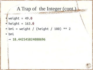 A Trap of the Integer (cont.)
●   weight = 49.0
●   height = 163.0
●   bmi = weight / (height / 100) ** 2
●   bmi
    → 18.442545824080696




                                         29
 
