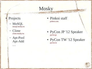 Mosky
●   Projects               ●   Pinkoi staff
                               pinkoi.com
    –   MoSQL
        mosql.mosky.tw

    –   Clime              ●   PyCon JP '12 Speaker
        clime.mosky.tw
                               pycon.jp
    –   Apt-Pool
        Apt-Add
                           ●   PyCon TW '12 Speaker
                               pycon.tw
        …




                                                      3
 