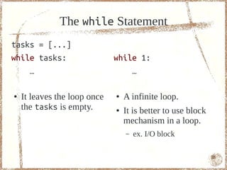 The while Statement
tasks = [...]
while tasks:                  while 1:
    …                             …

●   It leaves the loop once   ●   A infinite loop.
    the tasks is empty.       ●   It is better to use block
                                  mechanism in a loop.
                                  –   ex. I/O block

                                                              55
 