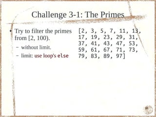 Challenge 3-1: The Primes
●   Try to filter the primes     [2,   3, 5, 7, 11, 13,
    from [2, 100).               17,   19, 23, 29, 31,
                                 37,   41, 43, 47, 53,
    –   without limit.           59,   61, 67, 71, 73,
    –   limit: use loop's else   79,   83, 89, 97]




                                                          60
 