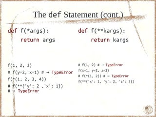 The def Statement (cont.)
def f(*args):                 def f(**kargs):
    return args                   return kargs


f(1, 2, 3)                    # f(1, 2) # → TypeError
                              f(x=1, y=2, z=3)
# f(y=2, x=1) # → TypeError
                              # f(*(1, 2)) # → TypeError
f(*(1, 2, 3, 4))              f(**{'x': 1, 'y': 2, 'z': 3})
# f(**{'y': 2 ,'x': 1})
# → TypeError


                                                              65
 