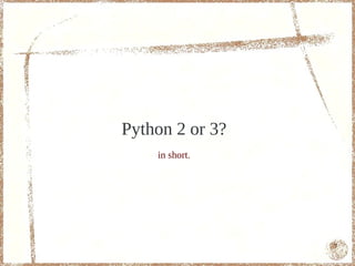 Python 2 or 3?
    in short.




                 7
 