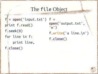 The file Object
f = open('input.txt')   f =
print f.read()          open('output.txt',
                        'w')
f.seek(0)
                        f.write('a line.n')
for line in f:
                        f.close()
    print line,
f.close()



                                               74
 