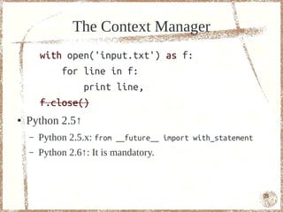 The Context Manager
        with open('input.txt') as f:
            for line in f:
                print line,
        f.close()
●   Python 2.5↑
    –   Python 2.5.x: from __future__ import with_statement
    –   Python 2.6↑: It is mandatory.



                                                              75
 