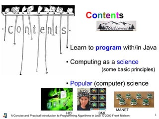 2A Concise and Practical Introduction to Programming Algorithms in Java © 2009 Frank Nielsen
Contents
● Learn to program with/in Java
● Computing as a science
(some basic principles)
● Popular (computer) science
HCI BMI
MANET
 